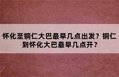 怀化至铜仁大巴最早几点出发？铜仁到怀化大巴最早几点开？