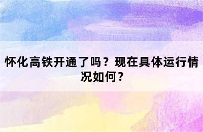 怀化高铁开通了吗？现在具体运行情况如何？