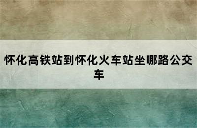 怀化高铁站到怀化火车站坐哪路公交车