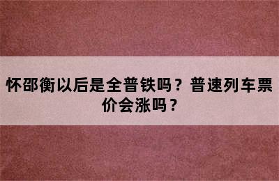 怀邵衡以后是全普铁吗？普速列车票价会涨吗？