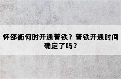 怀邵衡何时开通普铁？普铁开通时间确定了吗？