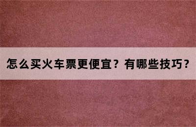 怎么买火车票更便宜？有哪些技巧？