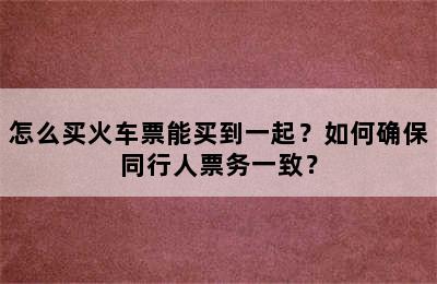 怎么买火车票能买到一起？如何确保同行人票务一致？