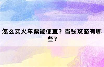 怎么买火车票能便宜？省钱攻略有哪些？