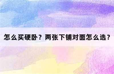 怎么买硬卧？两张下铺对面怎么选？