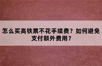 怎么买高铁票不花手续费？如何避免支付额外费用？