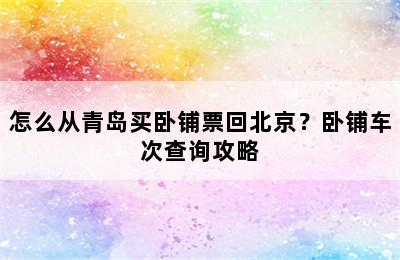 怎么从青岛买卧铺票回北京？卧铺车次查询攻略