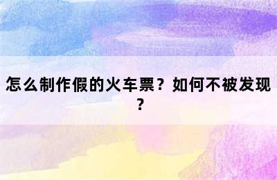 怎么制作假的火车票？如何不被发现？