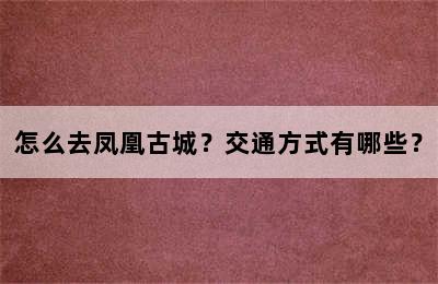 怎么去凤凰古城？交通方式有哪些？