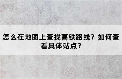 怎么在地图上查找高铁路线？如何查看具体站点？