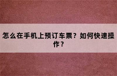 怎么在手机上预订车票？如何快速操作？