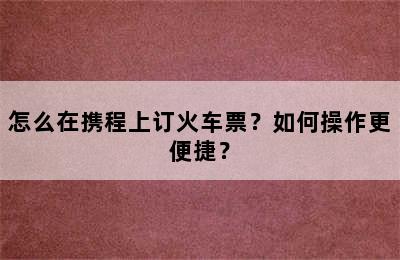 怎么在携程上订火车票？如何操作更便捷？