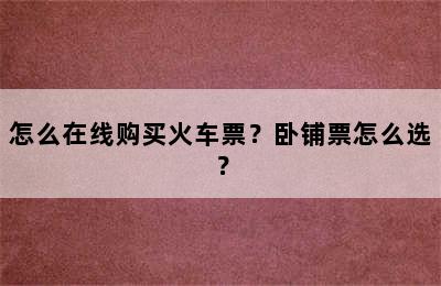 怎么在线购买火车票？卧铺票怎么选？