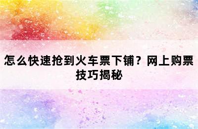 怎么快速抢到火车票下铺？网上购票技巧揭秘
