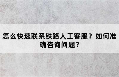 怎么快速联系铁路人工客服？如何准确咨询问题？