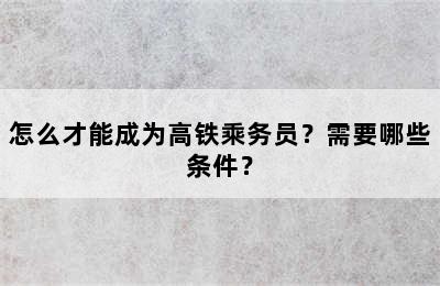 怎么才能成为高铁乘务员？需要哪些条件？