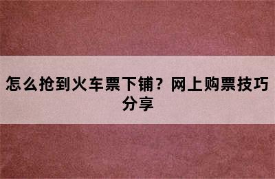 怎么抢到火车票下铺？网上购票技巧分享