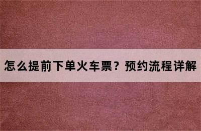 怎么提前下单火车票？预约流程详解
