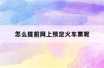 怎么提前网上预定火车票呢