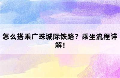 怎么搭乘广珠城际铁路？乘坐流程详解！