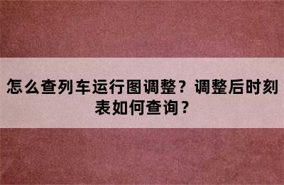 怎么查列车运行图调整？调整后时刻表如何查询？