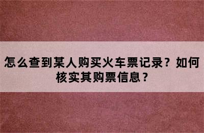 怎么查到某人购买火车票记录？如何核实其购票信息？