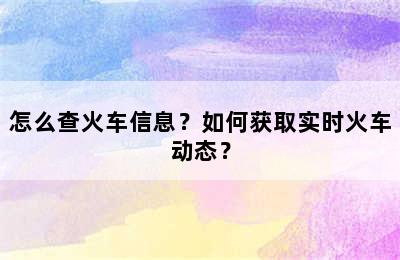怎么查火车信息？如何获取实时火车动态？