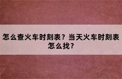怎么查火车时刻表？当天火车时刻表怎么找？