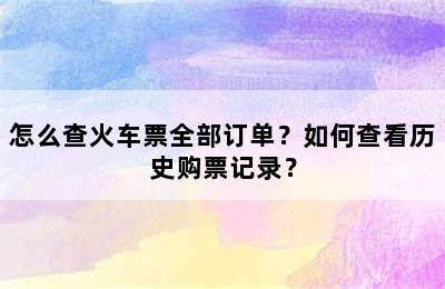 怎么查火车票全部订单？如何查看历史购票记录？