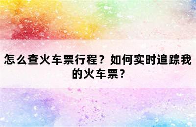 怎么查火车票行程？如何实时追踪我的火车票？