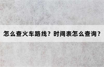怎么查火车路线？时间表怎么查询？