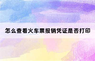 怎么查看火车票报销凭证是否打印