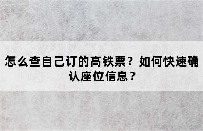怎么查自己订的高铁票？如何快速确认座位信息？