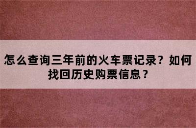 怎么查询三年前的火车票记录？如何找回历史购票信息？