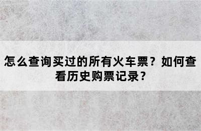 怎么查询买过的所有火车票？如何查看历史购票记录？