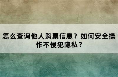 怎么查询他人购票信息？如何安全操作不侵犯隐私？