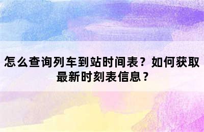 怎么查询列车到站时间表？如何获取最新时刻表信息？