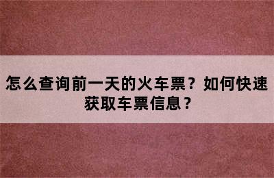 怎么查询前一天的火车票？如何快速获取车票信息？