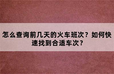 怎么查询前几天的火车班次？如何快速找到合适车次？