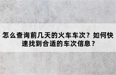 怎么查询前几天的火车车次？如何快速找到合适的车次信息？