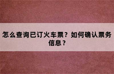 怎么查询已订火车票？如何确认票务信息？
