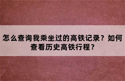 怎么查询我乘坐过的高铁记录？如何查看历史高铁行程？