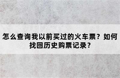 怎么查询我以前买过的火车票？如何找回历史购票记录？