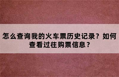 怎么查询我的火车票历史记录？如何查看过往购票信息？