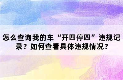 怎么查询我的车“开四停四”违规记录？如何查看具体违规情况？