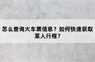 怎么查询火车票信息？如何快速获取某人行程？
