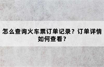 怎么查询火车票订单记录？订单详情如何查看？