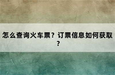 怎么查询火车票？订票信息如何获取？