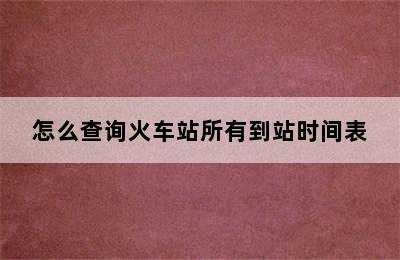 怎么查询火车站所有到站时间表