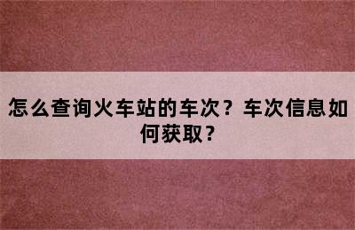怎么查询火车站的车次？车次信息如何获取？